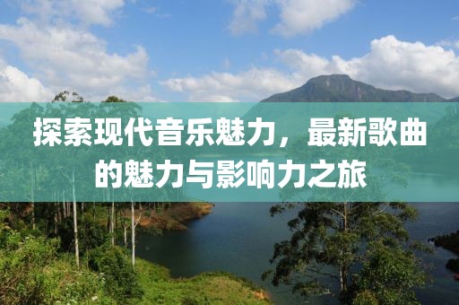 探索现代音乐魅力，最新歌曲的魅力与影响力之旅