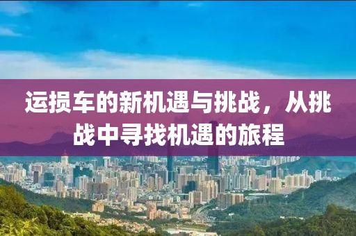 运损车的新机遇与挑战，从挑战中寻找机遇的旅程