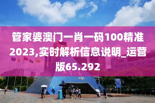 管家婆澳门一肖一码100精准2023,实时解析信息说明_运营版65.292