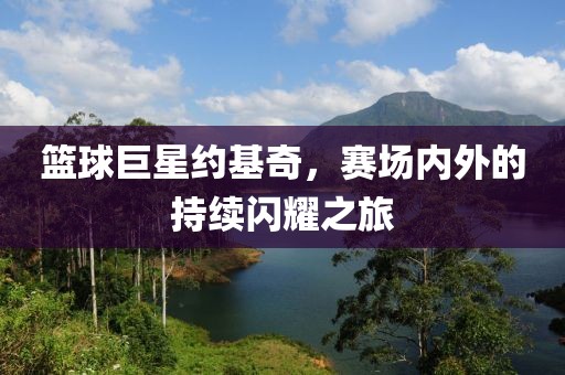 篮球巨星约基奇，赛场内外的持续闪耀之旅