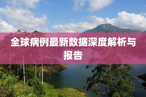 全球病例最新数据深度解析与报告