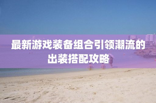 最新游戏装备组合引领潮流的出装搭配攻略