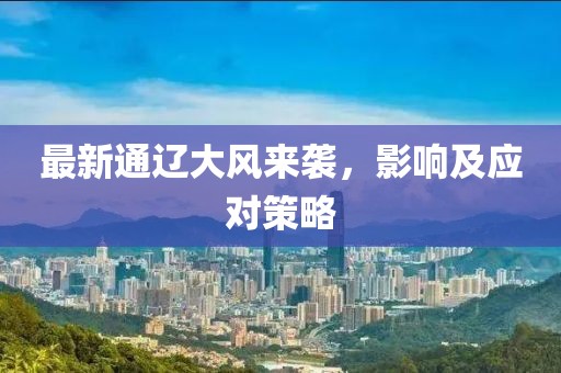 最新通辽大风来袭，影响及应对策略