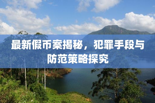 最新假币案揭秘，犯罪手段与防范策略探究