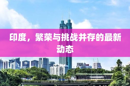印度，繁荣与挑战并存的最新动态