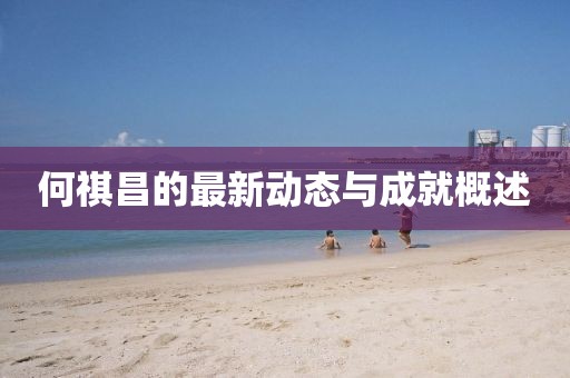 何祺昌的最新动态与成就概述