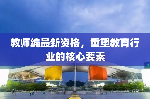 教师编最新资格，重塑教育行业的核心要素