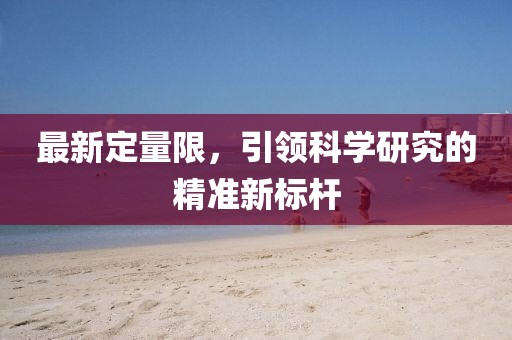 最新定量限，引领科学研究的精准新标杆