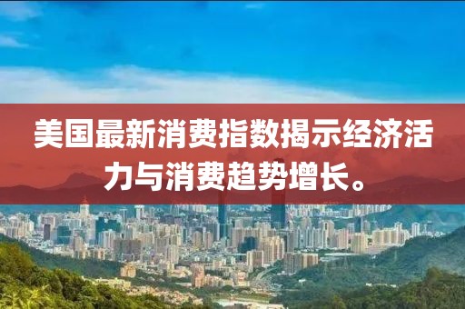 美国最新消费指数揭示经济活力与消费趋势增长。
