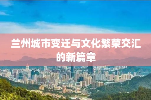 兰州城市变迁与文化繁荣交汇的新篇章
