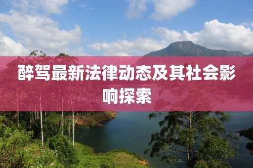 醉驾最新法律动态及其社会影响探索