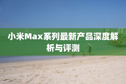 小米Max系列最新产品深度解析与评测
