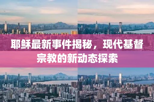 耶稣最新事件揭秘，现代基督宗教的新动态探索