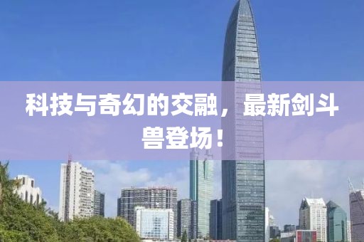 科技与奇幻的交融，最新剑斗兽登场！