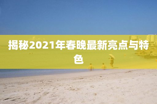 揭秘2021年春晚最新亮点与特色