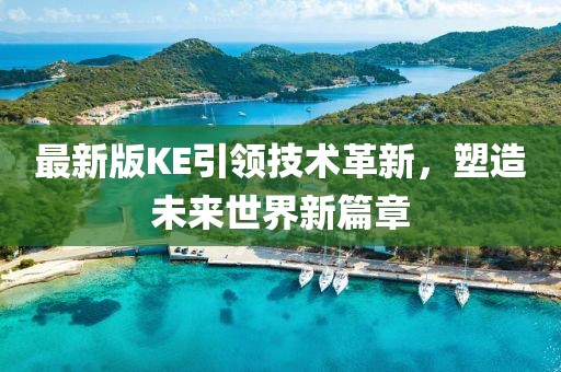 最新版KE引领技术革新，塑造未来世界新篇章