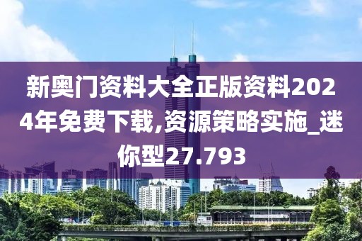 新奥门资料大全正版资料2024年免费下载,资源策略实施_迷你型27.793