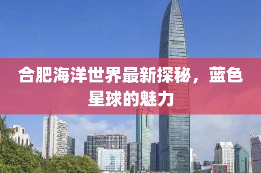 合肥海洋世界最新探秘，蓝色星球的魅力
