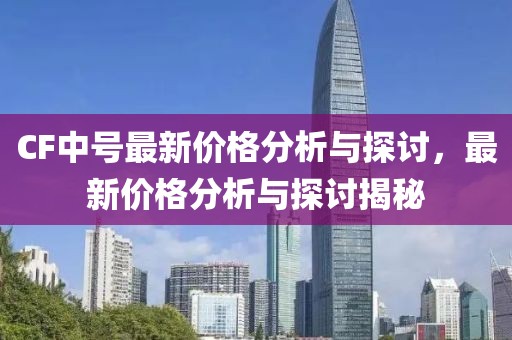 CF中号最新价格分析与探讨，最新价格分析与探讨揭秘