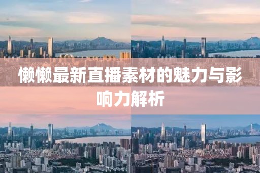 懒懒最新直播素材的魅力与影响力解析