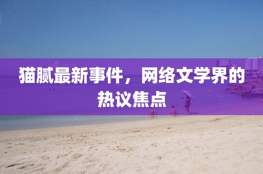 猫腻最新事件，网络文学界的热议焦点
