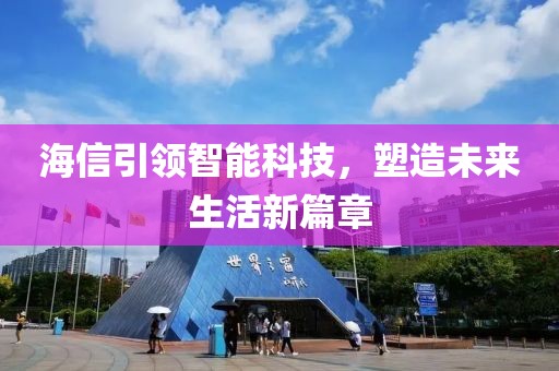海信引领智能科技，塑造未来生活新篇章