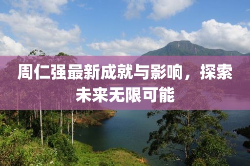 周仁强最新成就与影响，探索未来无限可能