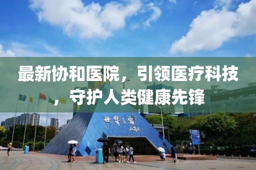最新协和医院，引领医疗科技，守护人类健康先锋