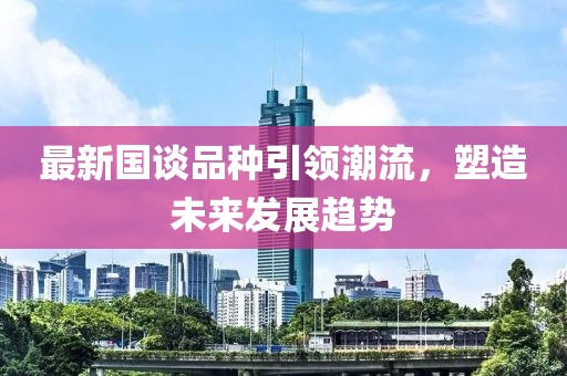 最新国谈品种引领潮流，塑造未来发展趋势
