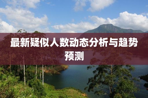 最新疑似人数动态分析与趋势预测