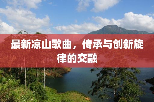 最新凉山歌曲，传承与创新旋律的交融