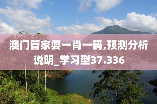 澳门管家婆一肖一码,预测分析说明_学习型37.336