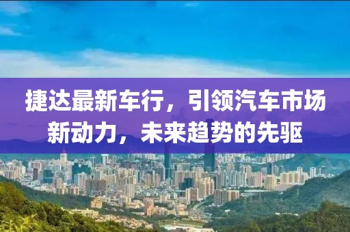 捷达最新车行，引领汽车市场新动力，未来趋势的先驱