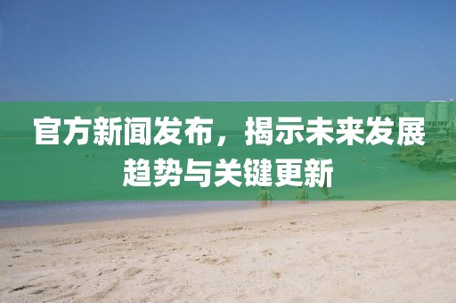 官方新闻发布，揭示未来发展趋势与关键更新