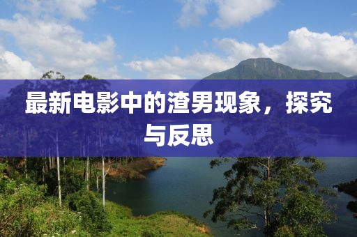 最新电影中的渣男现象，探究与反思