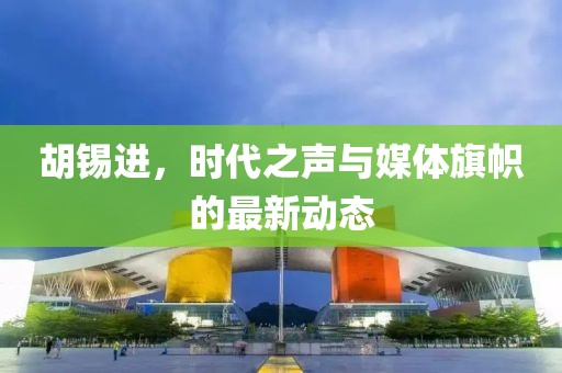 胡锡进，时代之声与媒体旗帜的最新动态