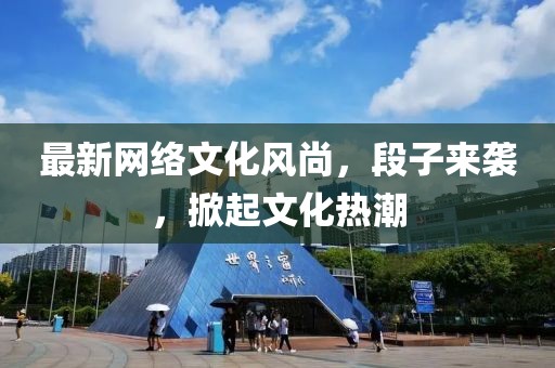 最新网络文化风尚，段子来袭，掀起文化热潮