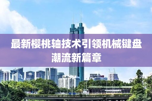 最新樱桃轴技术引领机械键盘潮流新篇章