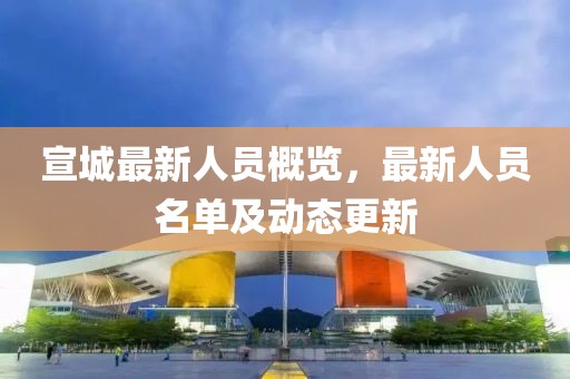 宣城最新人员概览，最新人员名单及动态更新