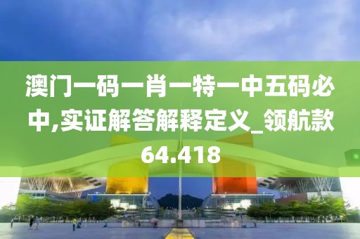 澳门一码一肖一特一中五码必中,实证解答解释定义_领航款64.418