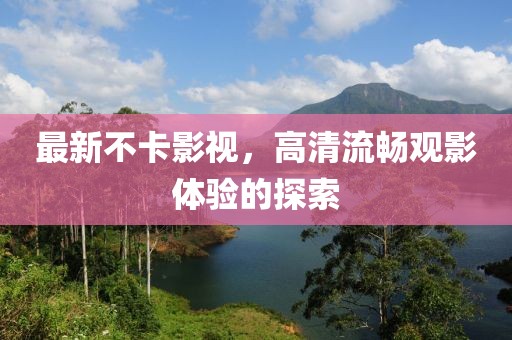 最新不卡影视，高清流畅观影体验的探索
