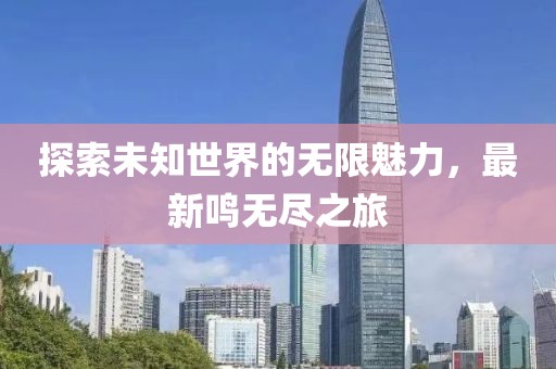 探索未知世界的无限魅力，最新鸣无尽之旅