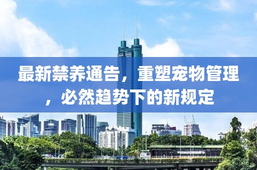 最新禁养通告，重塑宠物管理，必然趋势下的新规定