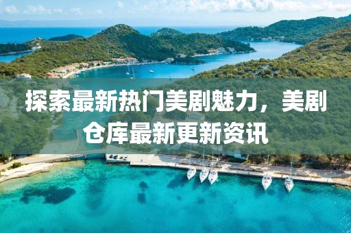 探索最新热门美剧魅力，美剧仓库最新更新资讯