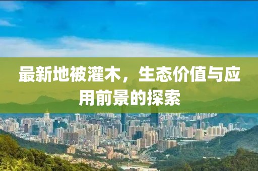 最新地被灌木，生态价值与应用前景的探索