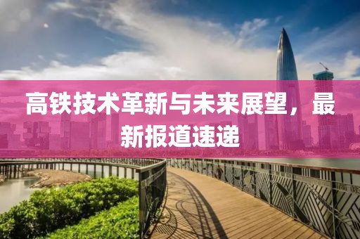 高铁技术革新与未来展望，最新报道速递