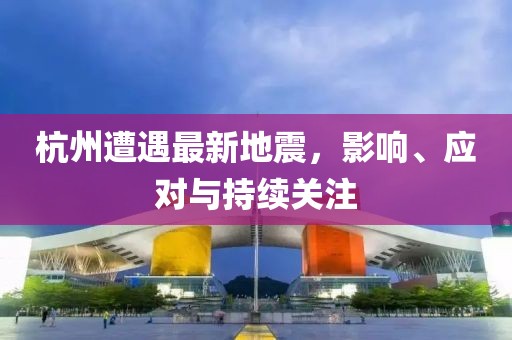 杭州遭遇最新地震，影响、应对与持续关注