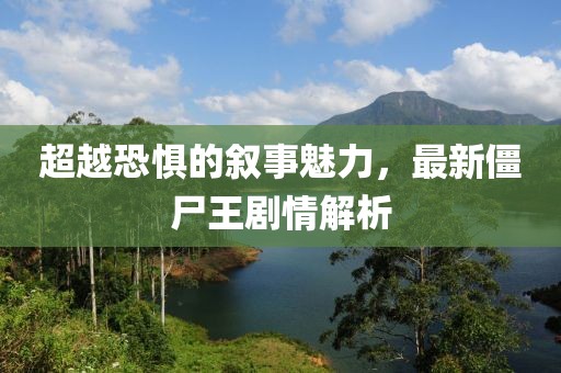 超越恐惧的叙事魅力，最新僵尸王剧情解析