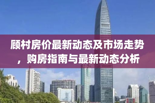 顾村房价最新动态及市场走势，购房指南与最新动态分析