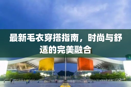 最新毛衣穿搭指南，时尚与舒适的完美融合